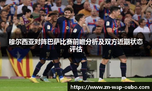 穆尔西亚对阵巴萨比赛前瞻分析及双方近期状态评估