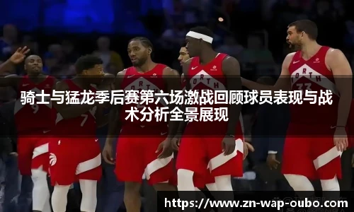 骑士与猛龙季后赛第六场激战回顾球员表现与战术分析全景展现