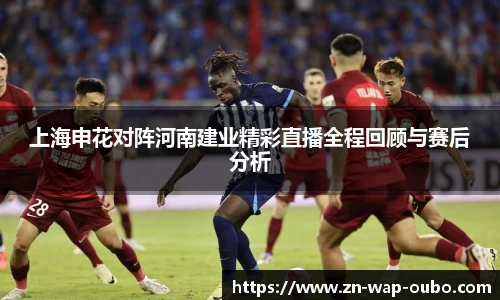 上海申花对阵河南建业精彩直播全程回顾与赛后分析