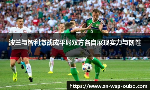 波兰与智利激战成平局双方各自展现实力与韧性