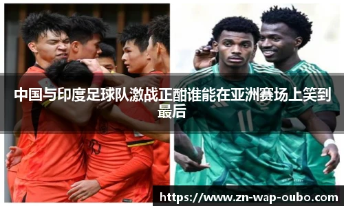 中国与印度足球队激战正酣谁能在亚洲赛场上笑到最后