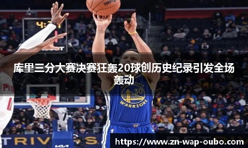 库里三分大赛决赛狂轰20球创历史纪录引发全场轰动