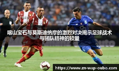 喀山宝石与莫斯迪纳摩的激烈对决揭示足球战术与团队精神的较量