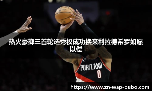 热火豪掷三首轮选秀权成功换来利拉德希罗如愿以偿