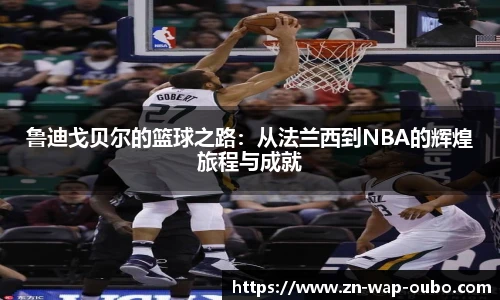 鲁迪戈贝尔的篮球之路：从法兰西到NBA的辉煌旅程与成就
