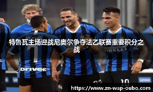 特鲁瓦主场迎战尼奥尔争夺法乙联赛重要积分之战