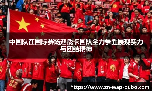 中国队在国际赛场迎战卡国队全力争胜展现实力与团结精神