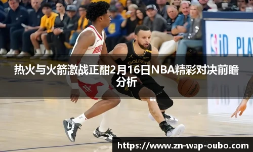 热火与火箭激战正酣2月16日NBA精彩对决前瞻分析